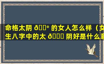 命格太阴 💮 的女人怎么样（女生八字中的太 🐟 阴好是什么意思）